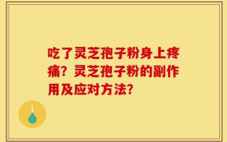 吃了灵芝孢子粉身上疼痛？灵芝孢子粉的副作用及应对方法？