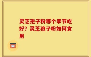 灵芝孢子粉哪个季节吃好？灵芝孢子粉如何食用