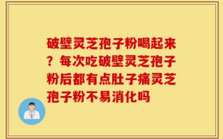 破壁灵芝孢子粉喝起来？每次吃破壁灵芝孢子粉后都有点肚子痛灵芝孢子粉不易消化吗
