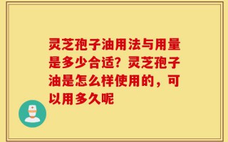 灵芝孢子油用法与用量是多少合适？灵芝孢子油是怎么样使用的，可以用多久呢