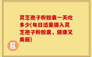 灵芝孢子粉胶囊一天吃多少(每日适量摄入灵芝孢子粉胶囊，健康又美丽)
