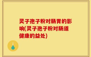 灵子孢子粉对肠胃的影响(灵子孢子粉对肠道健康的益处)