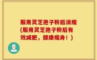 服用灵芝孢子粉后消瘦(服用灵芝孢子粉后有效减肥，健康瘦身！)
