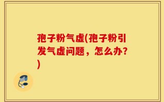 孢子粉气虚(孢子粉引发气虚问题，怎么办？)