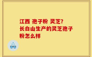 江西 孢子粉 灵芝？长白山生产的灵芝孢子粉怎么样