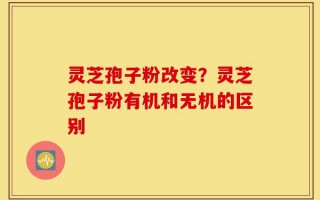 灵芝孢子粉改变？灵芝孢子粉有机和无机的区别