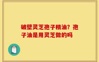 破壁灵芝孢子精油？孢子油是用灵芝做的吗