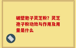 破壁狍子灵芝粉？灵芝孢子粉功效与作用及用量是什么