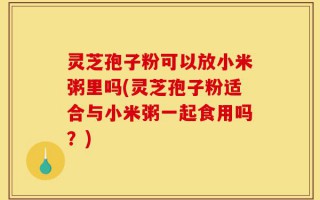 灵芝孢子粉可以放小米粥里吗(灵芝孢子粉适合与小米粥一起食用吗？)
