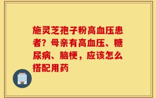 施灵芝孢子粉高血压患者？母亲有高血压、糖尿病、脑梗，应该怎么搭配用药