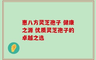 惠八方灵芝孢子 健康之源 优质灵芝孢子的卓越之选
