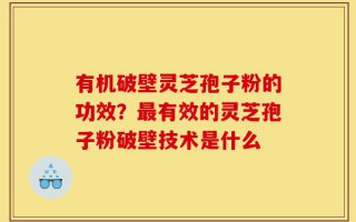 有机破壁灵芝孢子粉的功效？最有效的灵芝孢子粉破壁技术是什么