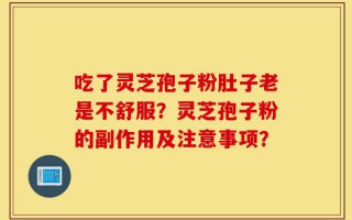 吃了灵芝孢子粉肚子老是不舒服？灵芝孢子粉的副作用及注意事项？