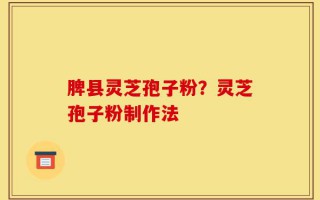 脾县灵芝孢子粉？灵芝孢子粉制作法