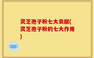 灵芝孢子粉七大贡献(灵芝孢子粉的七大作用)