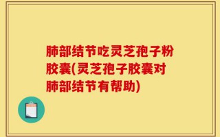 肺部结节吃灵芝孢子粉胶囊(灵芝孢子胶囊对肺部结节有帮助)