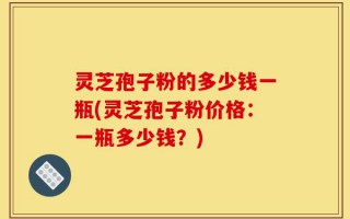 灵芝孢子粉的多少钱一瓶(灵芝孢子粉价格：一瓶多少钱？)