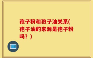 孢子粉和孢子油关系(孢子油的来源是孢子粉吗？)