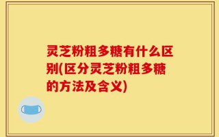 灵芝粉粗多糖有什么区别(区分灵芝粉粗多糖的方法及含义)