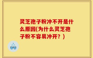 灵芝孢子粉冲不开是什么原因(为什么灵芝孢子粉不容易冲开？)