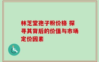 林芝堂孢子粉价格 探寻其背后的价值与市场定价因素