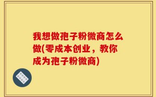 我想做孢子粉微商怎么做(零成本创业，教你成为孢子粉微商)