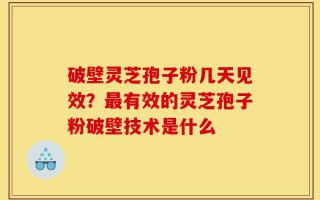 破壁灵芝孢子粉几天见效？最有效的灵芝孢子粉破壁技术是什么