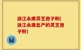 浙江永康灵芝孢子粉(浙江永康出产的灵芝孢子粉)