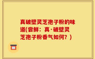 真破壁灵芝孢子粉的味道(尝鲜：真·破壁灵芝孢子粉香气如何？)