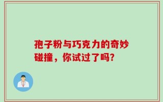 孢子粉与巧克力的奇妙碰撞，你试过了吗？