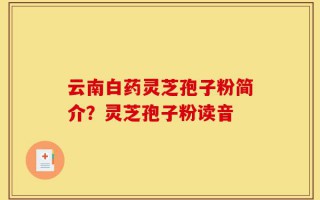 云南白药灵芝孢子粉简介？灵芝孢子粉读音