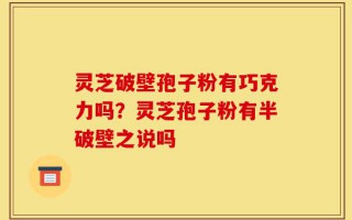 灵芝破壁孢子粉有巧克力吗？灵芝孢子粉有半破壁之说吗