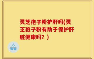 灵芝孢子粉护肝吗(灵芝孢子粉有助于保护肝脏健康吗？)