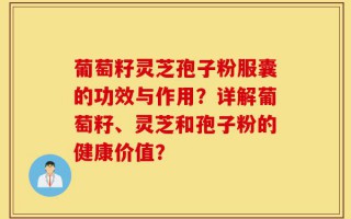 葡萄籽灵芝孢子粉服囊的功效与作用？详解葡萄籽、灵芝和孢子粉的健康价值？