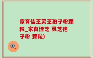 家育佳芝灵芝孢子粉颗粒_家育佳芝 灵芝孢子粉 颗粒)