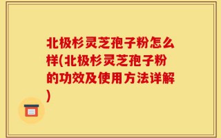 北极杉灵芝孢子粉怎么样(北极杉灵芝孢子粉的功效及使用方法详解)