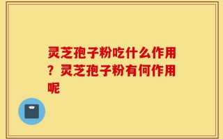 灵芝孢子粉吃什么作用？灵芝孢子粉有何作用呢