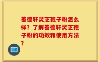 善德轩灵芝孢子粉怎么样？了解善德轩灵芝孢子粉的功效和使用方法？