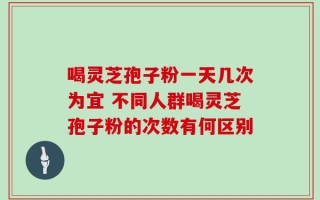 喝灵芝孢子粉一天几次为宜 不同人群喝灵芝孢子粉的次数有何区别