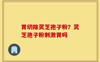 胃切除灵芝孢子粉？灵芝孢子粉刺激胃吗