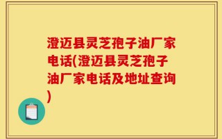 澄迈县灵芝孢子油厂家电话(澄迈县灵芝孢子油厂家电话及地址查询)