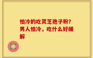 怕冷的吃灵芝孢子粉？男人怕冷，吃什么好缓解