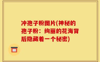 冲孢子粉图片(神秘的孢子粉：绚丽的花海背后隐藏着一个秘密)