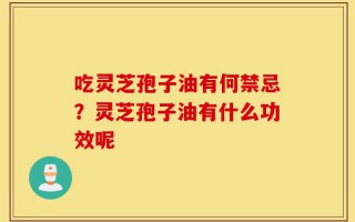 吃灵芝孢子油有何禁忌？灵芝孢子油有什么功效呢