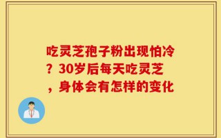 吃灵芝孢子粉出现怕冷？30岁后每天吃灵芝，身体会有怎样的变化