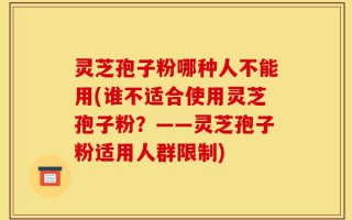 灵芝孢子粉哪种人不能用(谁不适合使用灵芝孢子粉？——灵芝孢子粉适用人群限制)