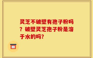 灵芝不破壁有孢子粉吗？破壁灵芝孢子粉是溶于水的吗？