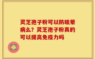 灵芝孢子粉可以防眩晕病么？灵芝孢子粉真的可以提高免疫力吗