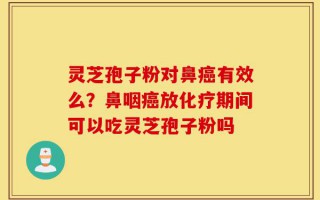灵芝孢子粉对鼻癌有效么？鼻咽癌放化疗期间可以吃灵芝孢子粉吗
