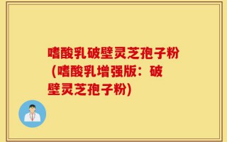 嗜酸乳破壁灵芝孢子粉 (嗜酸乳增强版：破壁灵芝孢子粉)